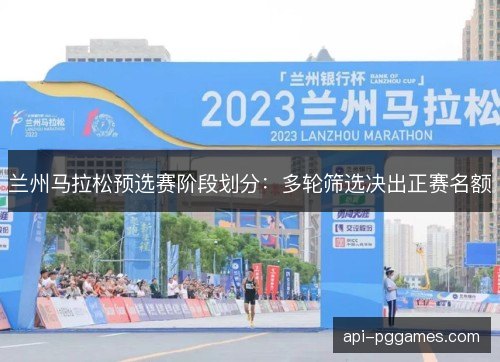 兰州马拉松预选赛阶段划分：多轮筛选决出正赛名额