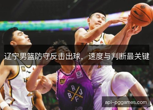 辽宁男篮防守反击出球,速度与判断最关键 辽宁男篮防守反击出球,速度与判断最关键