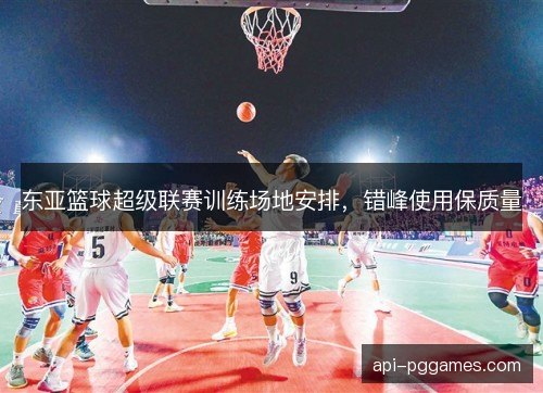 东亚篮球超级联赛训练场地安排，错峰使用保质量