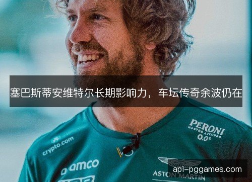 塞巴斯蒂安维特尔长期影响力，车坛传奇余波仍在