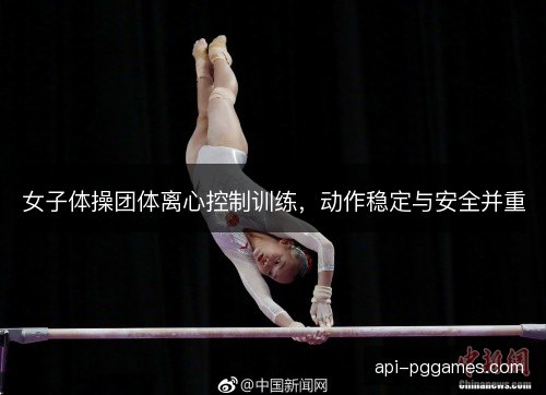 女子体操团体离心控制训练,动作稳定与安全并重 女子体操团体离心控制训练,动作稳定与安全并重