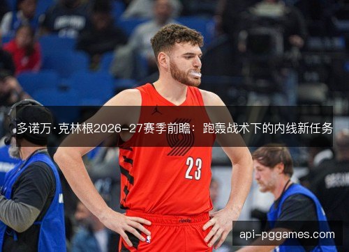 多诺万·克林根2026-27赛季前瞻：跑轰战术下的内线新任务