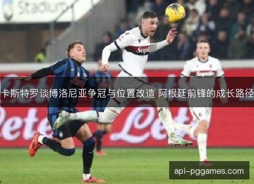 卡斯特罗谈博洛尼亚争冠与位置改造 阿根廷前锋的成长路径