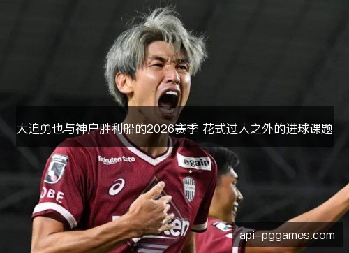 大迫勇也与神户胜利船的2026赛季 花式过人之外的进球课题